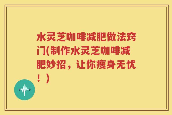 水灵芝咖啡减肥做法窍门(制作水灵芝咖啡减肥妙招，让你瘦身无忧！)