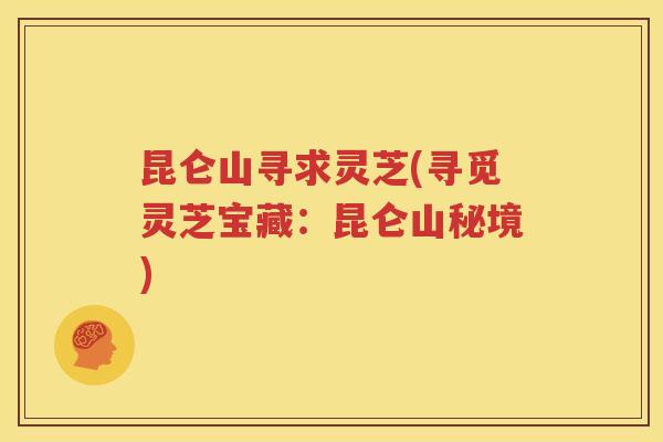 昆仑山寻求灵芝(寻觅灵芝宝藏：昆仑山秘境)