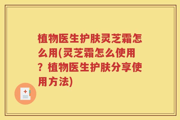 植物医生护肤灵芝霜怎么用(灵芝霜怎么使用？植物医生护肤分享使用方法)