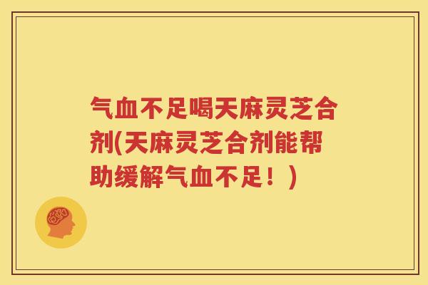 气血不足喝天麻灵芝合剂(天麻灵芝合剂能帮助缓解气血不足！)
