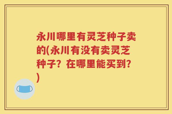 永川哪里有灵芝种子卖的(永川有没有卖灵芝种子？在哪里能买到？)