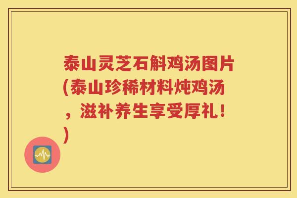 泰山灵芝石斛鸡汤图片(泰山珍稀材料炖鸡汤，滋补养生享受厚礼！)