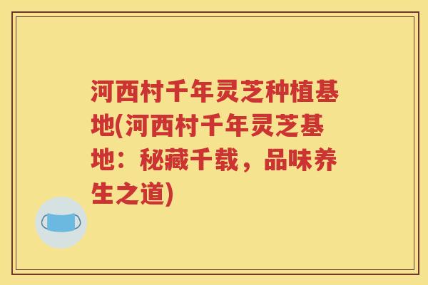 河西村千年灵芝种植基地(河西村千年灵芝基地：秘藏千载，品味养生之道)