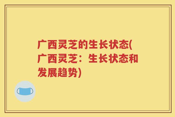 广西灵芝的生长状态(广西灵芝：生长状态和发展趋势)