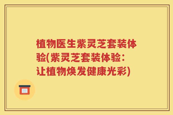 植物医生紫灵芝套装体验(紫灵芝套装体验：让植物焕发健康光彩)