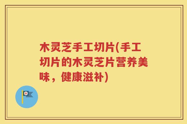 木灵芝手工切片(手工切片的木灵芝片营养美味，健康滋补)