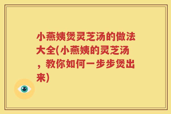 小燕姨煲灵芝汤的做法大全(小燕姨的灵芝汤，教你如何一步步煲出来)