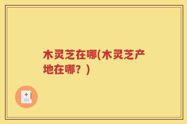 木灵芝在哪(木灵芝产地在哪？)