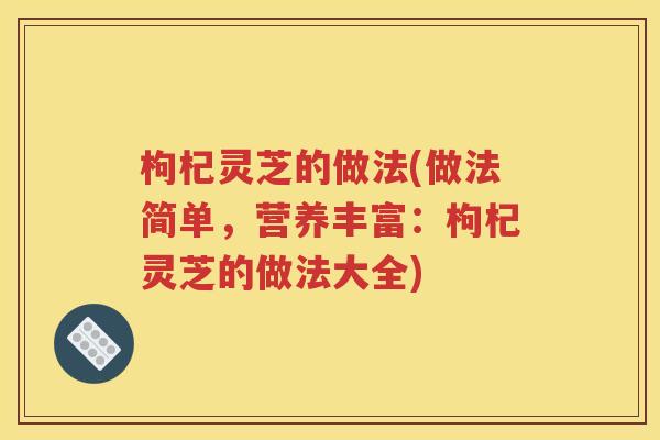 枸杞灵芝的做法(做法简单，营养丰富：枸杞灵芝的做法大全)