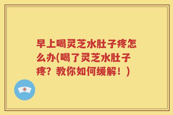早上喝灵芝水肚子疼怎么办(喝了灵芝水肚子疼？教你如何缓解！)