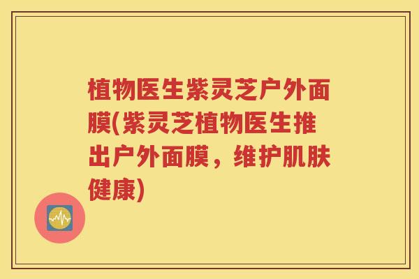 植物医生紫灵芝户外面膜(紫灵芝植物医生推出户外面膜，维护肌肤健康)