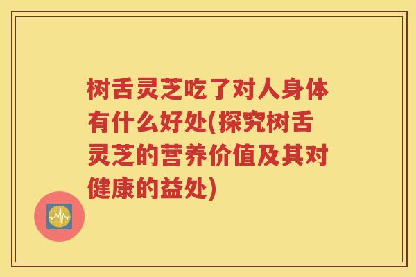 树舌灵芝吃了对人身体有什么好处(探究树舌灵芝的营养价值及其对健康的益处)