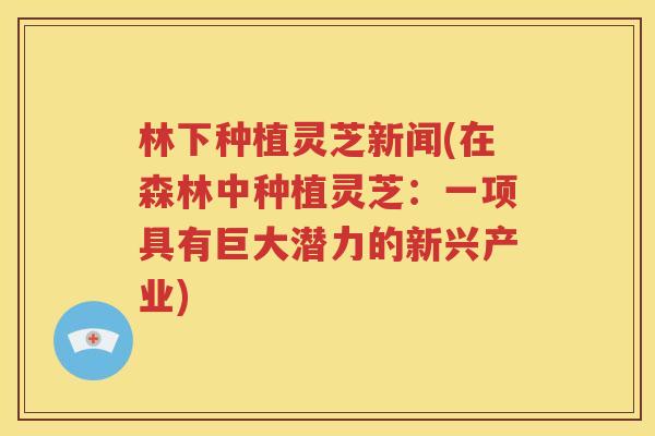 林下种植灵芝新闻(在森林中种植灵芝：一项具有巨大潜力的新兴产业)
