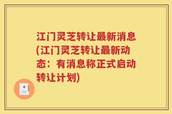 江门灵芝转让最新消息(江门灵芝转让最新动态：有消息称正式启动转让计划)