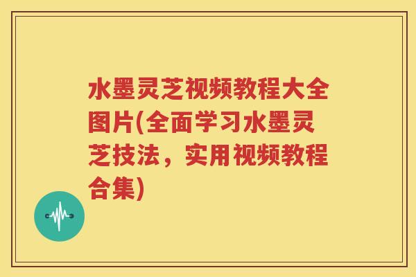 水墨灵芝视频教程大全图片(全面学习水墨灵芝技法，实用视频教程合集)