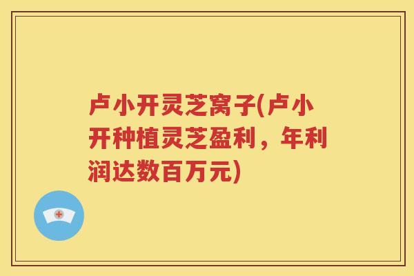 卢小开灵芝窝子(卢小开种植灵芝盈利，年利润达数百万元)
