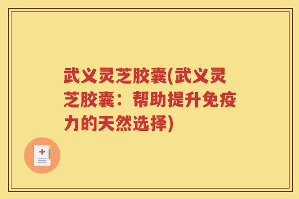 武义灵芝胶囊(武义灵芝胶囊：帮助提升免疫力的天然选择)