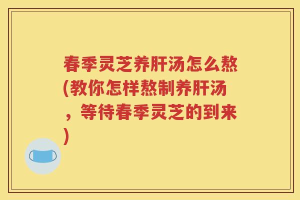 春季灵芝养肝汤怎么熬(教你怎样熬制养肝汤，等待春季灵芝的到来)