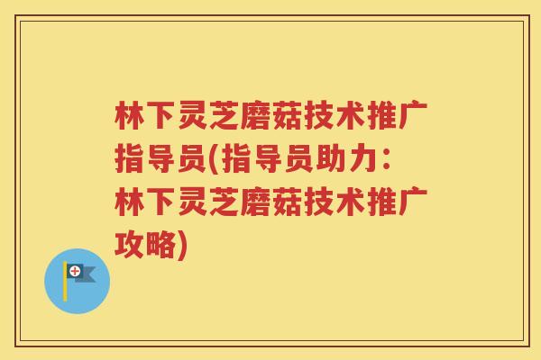 林下灵芝磨菇技术推广指导员(指导员助力：林下灵芝磨菇技术推广攻略)