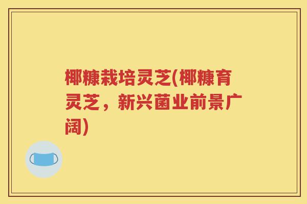 椰糠栽培灵芝(椰糠育灵芝，新兴菌业前景广阔)