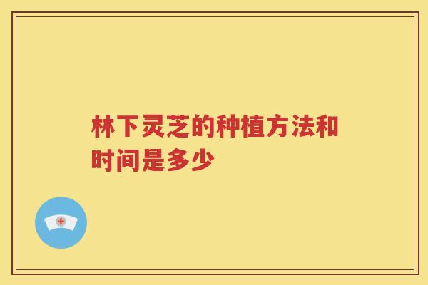 林下灵芝的种植方法和时间是多少