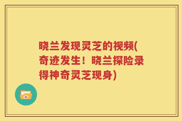 晓兰发现灵芝的视频(奇迹发生！晓兰探险录得神奇灵芝现身)