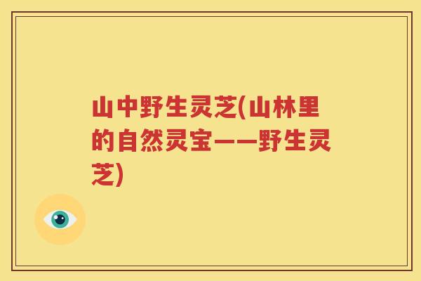 山中野生灵芝(山林里的自然灵宝——野生灵芝)