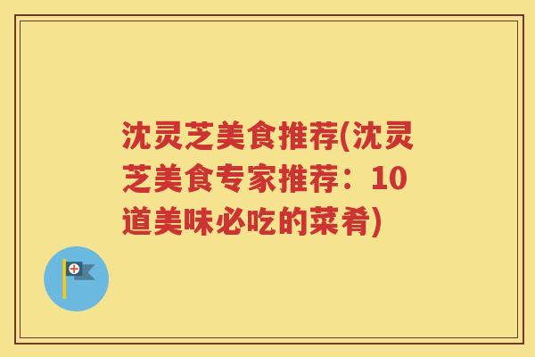沈灵芝美食推荐(沈灵芝美食专家推荐：10道美味必吃的菜肴)