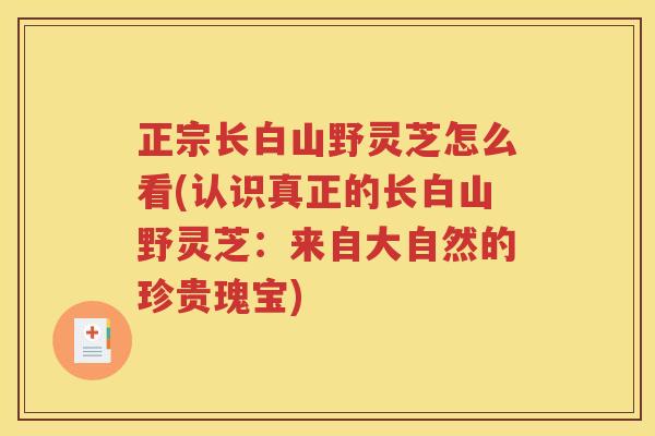 正宗长白山野灵芝怎么看(认识真正的长白山野灵芝：来自大自然的珍贵瑰宝)
