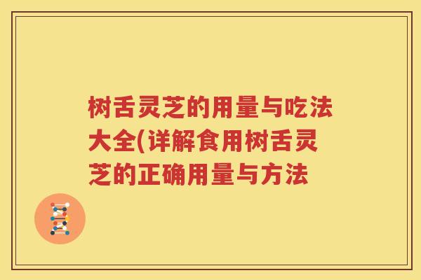 树舌灵芝的用量与吃法大全(详解食用树舌灵芝的正确用量与方法