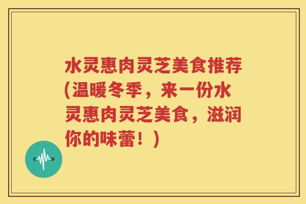 水灵惠肉灵芝美食推荐(温暖冬季，来一份水灵惠肉灵芝美食，滋润你的味蕾！)