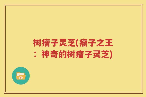 树瘤子灵芝(瘤子之王：神奇的树瘤子灵芝)