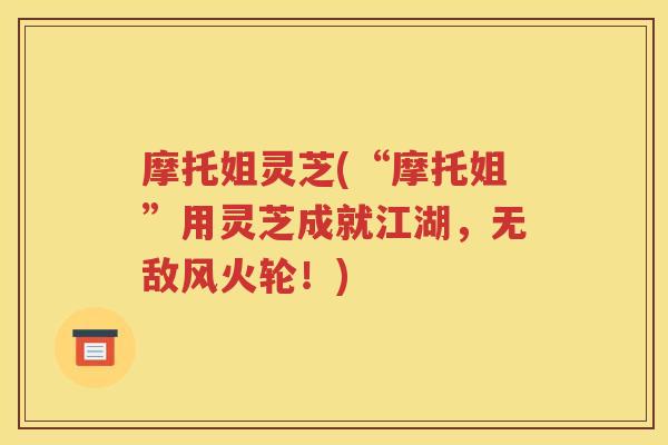 摩托姐灵芝(“摩托姐”用灵芝成就江湖，无敌风火轮！)