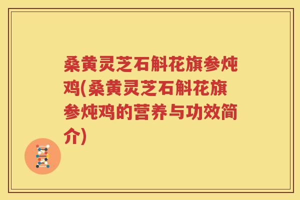 桑黄灵芝石斛花旗参炖鸡(桑黄灵芝石斛花旗参炖鸡的营养与功效简介)