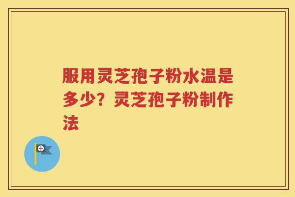 服用灵芝孢子粉水温是多少？灵芝孢子粉制作法