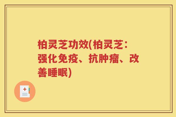 柏灵芝功效(柏灵芝：强化免疫、抗肿瘤、改善睡眠)