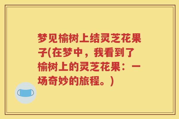 梦见榆树上结灵芝花果子(在梦中，我看到了榆树上的灵芝花果：一场奇妙的旅程。)