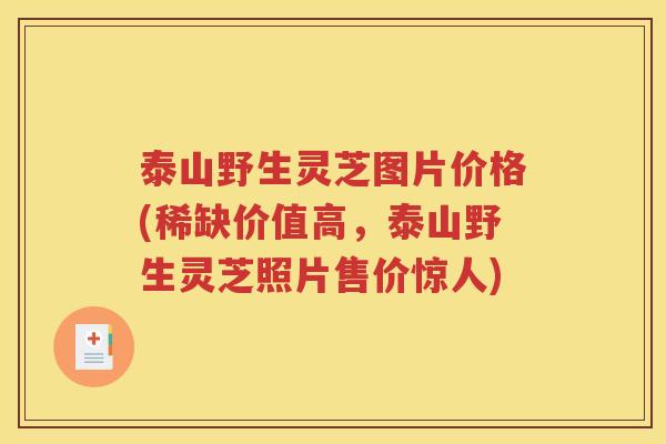 泰山野生灵芝图片价格(稀缺价值高，泰山野生灵芝照片售价惊人)