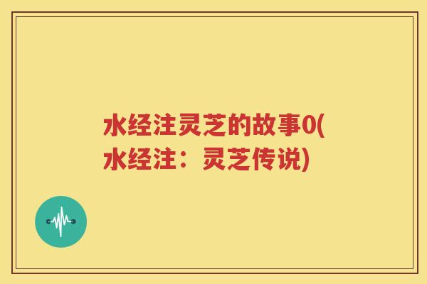 水经注灵芝的故事0(水经注：灵芝传说)