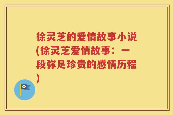 徐灵芝的爱情故事小说(徐灵芝爱情故事：一段弥足珍贵的感情历程)