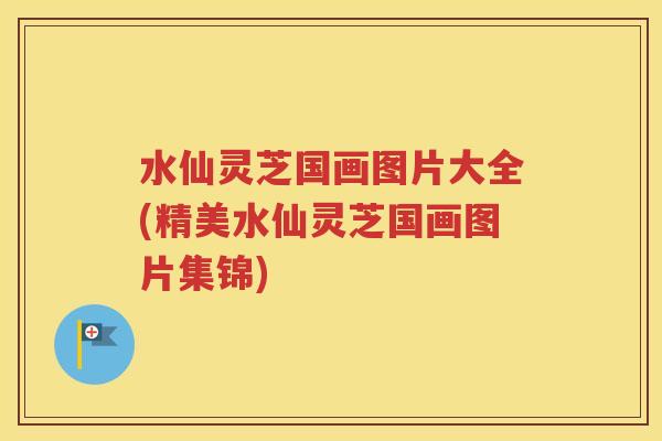 水仙灵芝国画图片大全(精美水仙灵芝国画图片集锦)