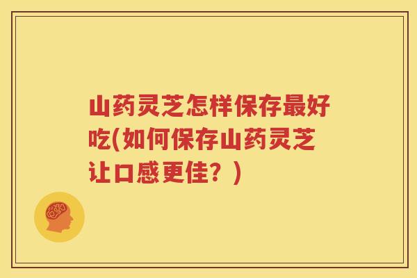 山药灵芝怎样保存最好吃(如何保存山药灵芝让口感更佳？)