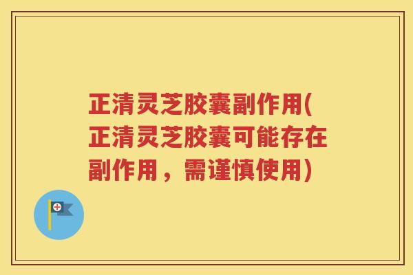 正清灵芝胶囊副作用(正清灵芝胶囊可能存在副作用，需谨慎使用)