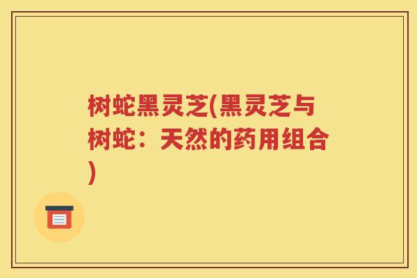树蛇黑灵芝(黑灵芝与树蛇：天然的药用组合)