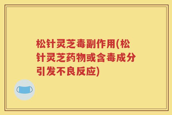 松针灵芝毒副作用(松针灵芝药物或含毒成分引发不良反应)