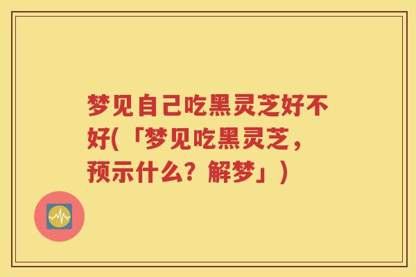 梦见自己吃黑灵芝好不好(「梦见吃黑灵芝，预示什么？解梦」)