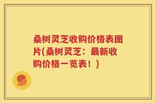 桑树灵芝收购价格表图片(桑树灵芝：最新收购价格一览表！)