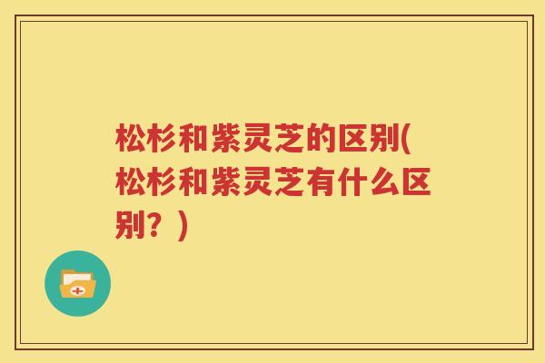 松杉和紫灵芝的区别(松杉和紫灵芝有什么区别？)