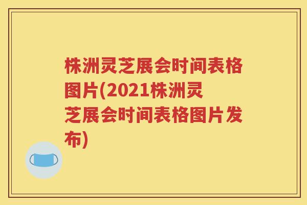 株洲灵芝展会时间表格图片(2021株洲灵芝展会时间表格图片发布)