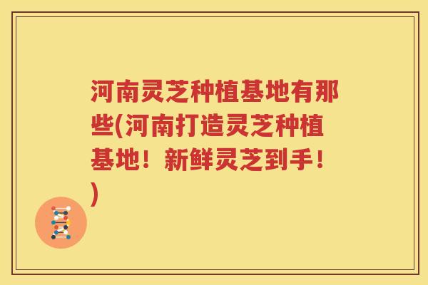 河南灵芝种植基地有那些(河南打造灵芝种植基地！新鲜灵芝到手！)